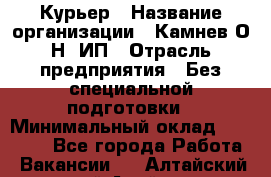 Курьер › Название организации ­ Камнев О.Н, ИП › Отрасль предприятия ­ Без специальной подготовки › Минимальный оклад ­ 30 000 - Все города Работа » Вакансии   . Алтайский край,Алейск г.